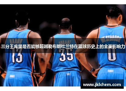 三分王库里是否能够超越勒布朗杜兰特在篮球历史上的全面影响力