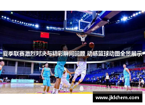 夏季联赛激烈对决与精彩瞬间回顾 动感篮球动图全景展示