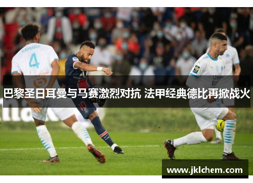巴黎圣日耳曼与马赛激烈对抗 法甲经典德比再掀战火