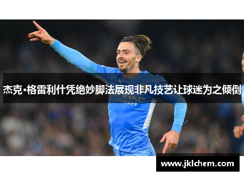 杰克·格雷利什凭绝妙脚法展现非凡技艺让球迷为之倾倒