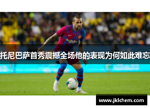 托尼巴萨首秀震撼全场他的表现为何如此难忘