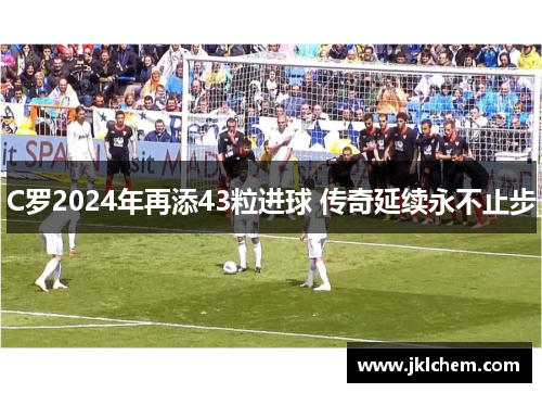 C罗2024年再添43粒进球 传奇延续永不止步
