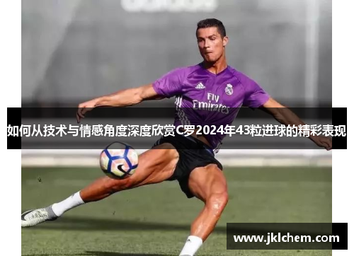 如何从技术与情感角度深度欣赏C罗2024年43粒进球的精彩表现