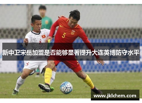 新中卫宋岳加盟是否能够显著提升大连英博防守水平