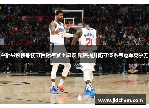 卢指导谈快船防守目标与赛季愿景 聚焦提升防守体系与冠军竞争力