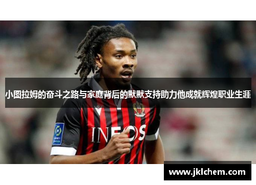 小图拉姆的奋斗之路与家庭背后的默默支持助力他成就辉煌职业生涯