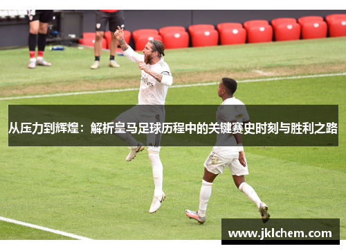 从压力到辉煌：解析皇马足球历程中的关键赛史时刻与胜利之路