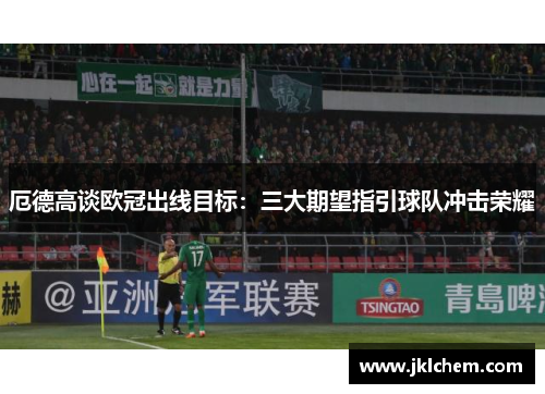 厄德高谈欧冠出线目标：三大期望指引球队冲击荣耀