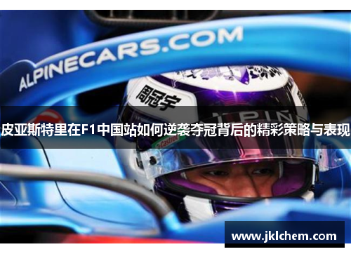 皮亚斯特里在F1中国站如何逆袭夺冠背后的精彩策略与表现