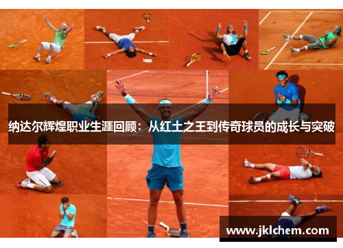 纳达尔辉煌职业生涯回顾：从红土之王到传奇球员的成长与突破
