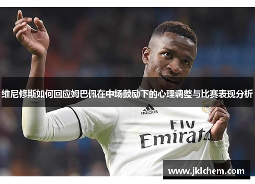 维尼修斯如何回应姆巴佩在中场鼓励下的心理调整与比赛表现分析
