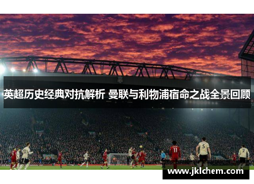 英超历史经典对抗解析 曼联与利物浦宿命之战全景回顾