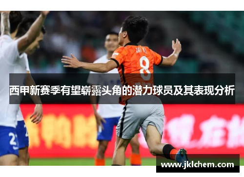 西甲新赛季有望崭露头角的潜力球员及其表现分析 西甲新赛季有望崭露头角的潜力球员及其表现分析