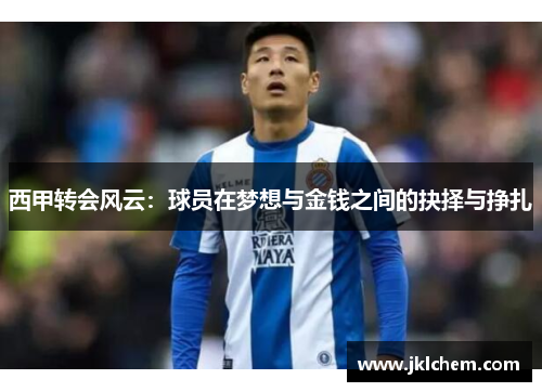 西甲转会风云:球员在梦想与金钱之间的抉择与挣扎 西甲转会风云:球员在梦想与金钱之间的抉择与挣扎