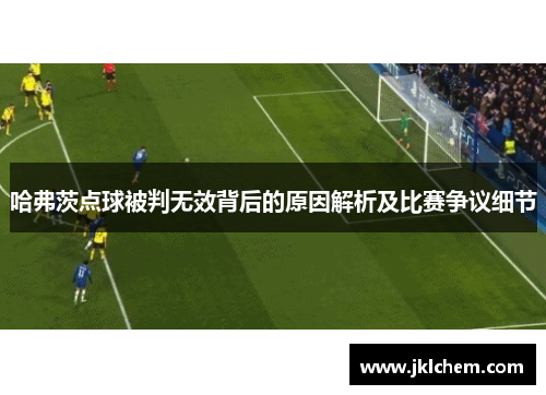 哈弗茨点球被判无效背后的原因解析及比赛争议细节