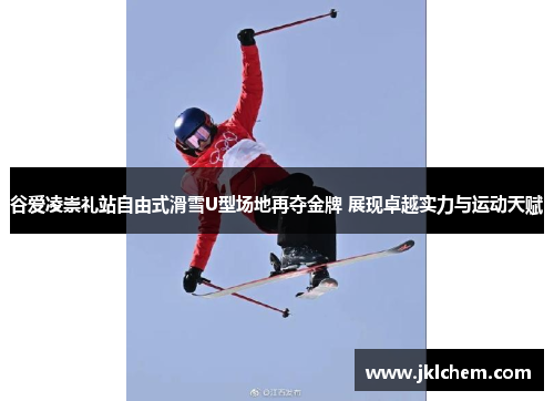 谷爱凌崇礼站自由式滑雪U型场地再夺金牌 展现卓越实力与运动天赋 谷爱凌崇礼站自由式滑雪U型场地再夺金牌 展现卓越实力与运动天赋