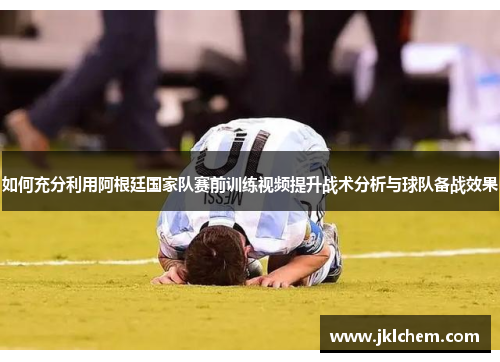 如何充分利用阿根廷国家队赛前训练视频提升战术分析与球队备战效果